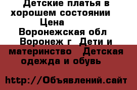 Детские платья в хорошем состоянии. › Цена ­ 500 - Воронежская обл., Воронеж г. Дети и материнство » Детская одежда и обувь   